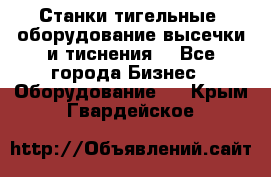 Станки тигельные (оборудование высечки и тиснения) - Все города Бизнес » Оборудование   . Крым,Гвардейское